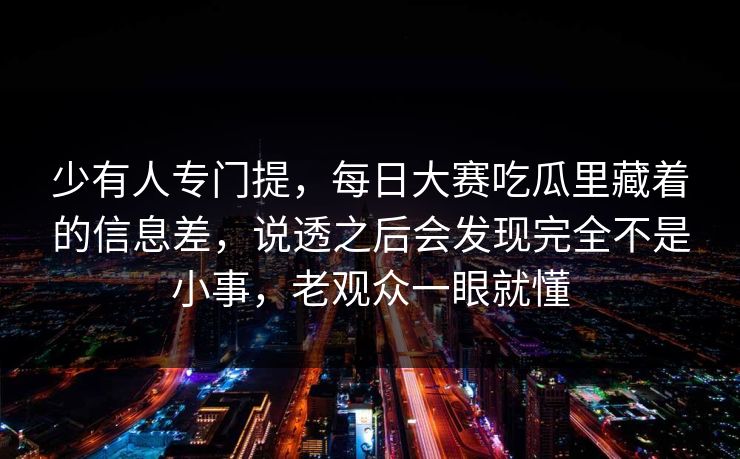 少有人专门提，每日大赛吃瓜里藏着的信息差，说透之后会发现完全不是小事，老观众一眼就懂  第1张