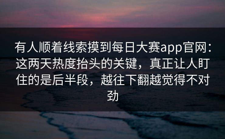 有人顺着线索摸到每日大赛app官网：这两天热度抬头的关键，真正让人盯住的是后半段，越往下翻越觉得不对劲  第1张
