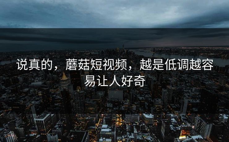 说真的，蘑菇短视频，越是低调越容易让人好奇  第1张