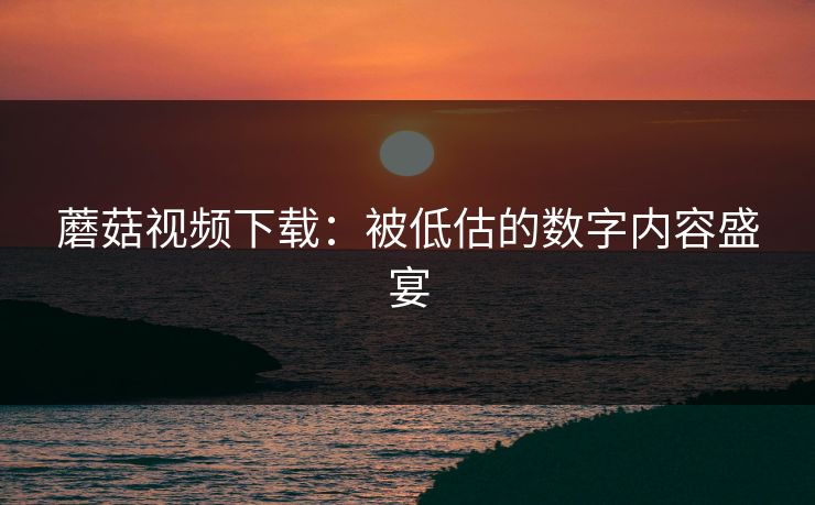 蘑菇视频下载：被低估的数字内容盛宴  第1张