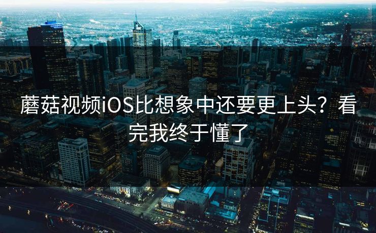 蘑菇视频iOS比想象中还要更上头？看完我终于懂了  第1张