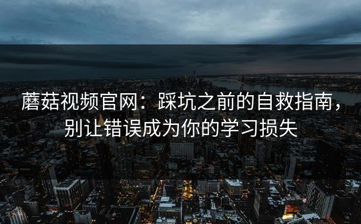 蘑菇视频官网：踩坑之前的自救指南，别让错误成为你的学习损失  第1张