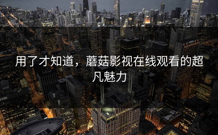 用了才知道，蘑菇影视在线观看的超凡魅力  第1张