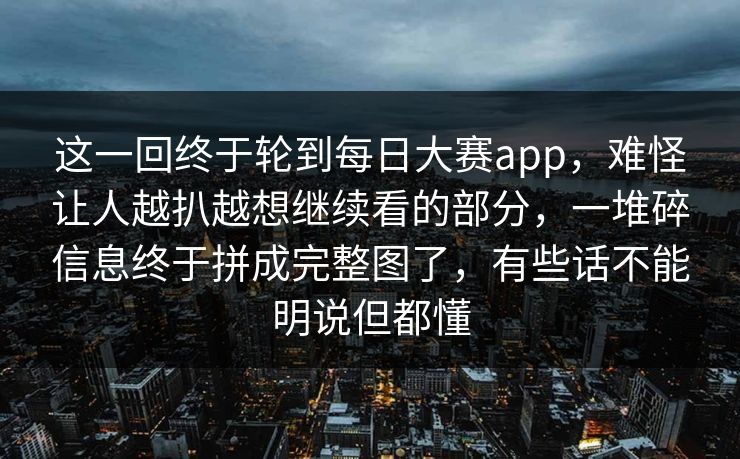 这一回终于轮到每日大赛app，难怪让人越扒越想继续看的部分，一堆碎信息终于拼成完整图了，有些话不能明说但都懂  第1张