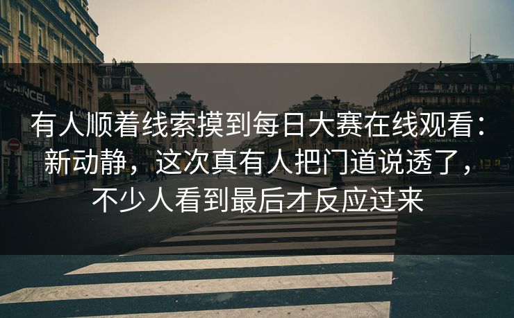 有人顺着线索摸到每日大赛在线观看：新动静，这次真有人把门道说透了，不少人看到最后才反应过来  第1张