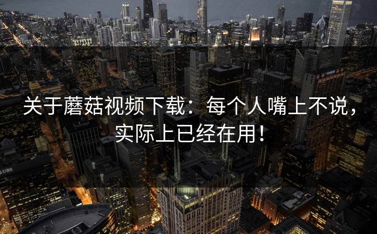 关于蘑菇视频下载：每个人嘴上不说，实际上已经在用！  第1张