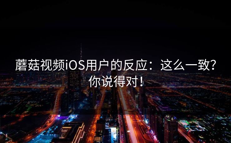 蘑菇视频iOS用户的反应：这么一致？你说得对！  第1张