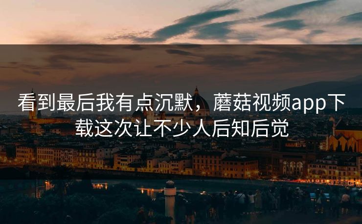 看到最后我有点沉默，蘑菇视频app下载这次让不少人后知后觉  第1张