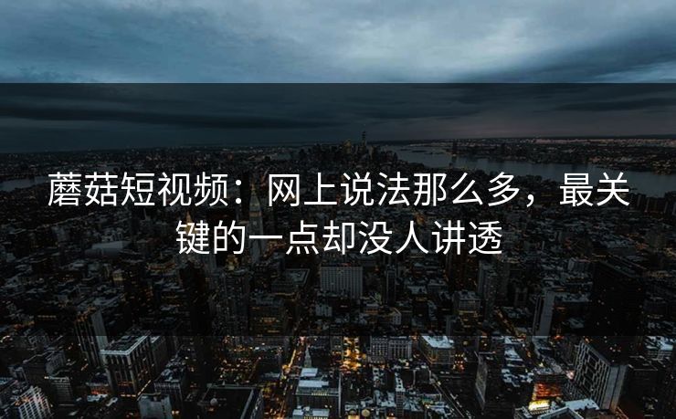 蘑菇短视频：网上说法那么多，最关键的一点却没人讲透  第1张