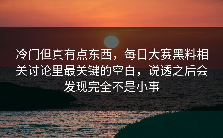 冷门但真有点东西，每日大赛黑料相关讨论里最关键的空白，说透之后会发现完全不是小事  第1张