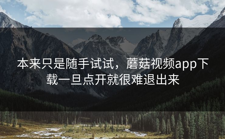 本来只是随手试试，蘑菇视频app下载一旦点开就很难退出来  第1张