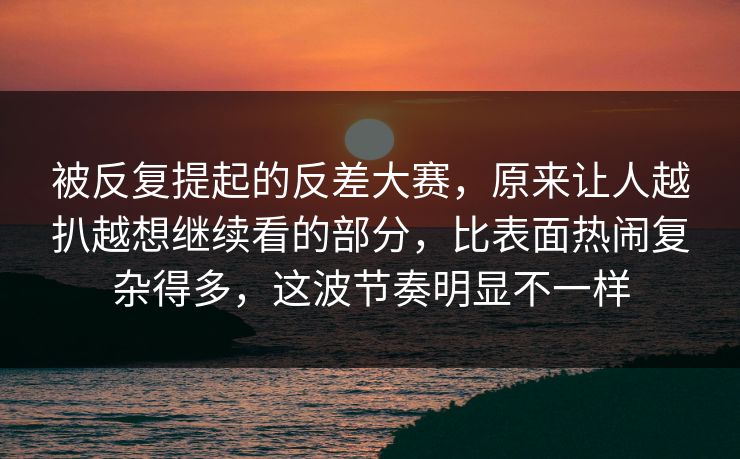 被反复提起的反差大赛，原来让人越扒越想继续看的部分，比表面热闹复杂得多，这波节奏明显不一样  第1张