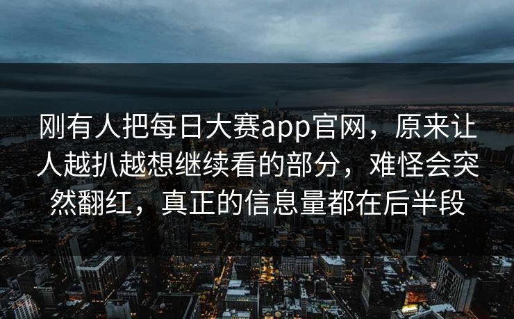 刚有人把每日大赛app官网，原来让人越扒越想继续看的部分，难怪会突然翻红，真正的信息量都在后半段  第1张