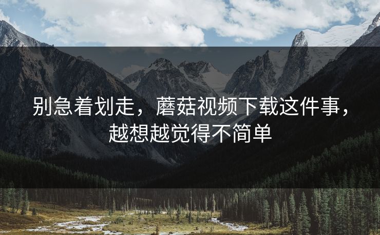 别急着划走，蘑菇视频下载这件事，越想越觉得不简单  第1张