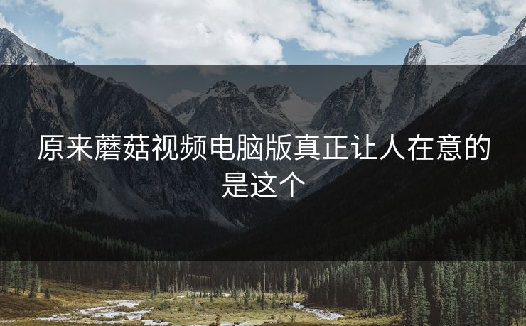 原来蘑菇视频电脑版真正让人在意的是这个  第1张