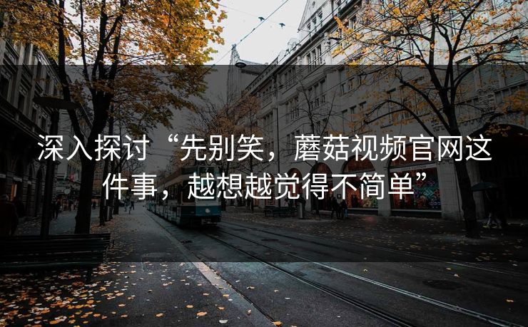 深入探讨“先别笑，蘑菇视频官网这件事，越想越觉得不简单”  第1张