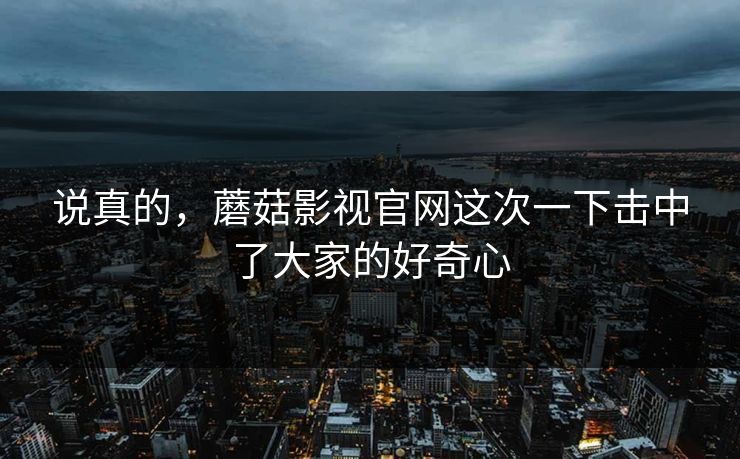 说真的，蘑菇影视官网这次一下击中了大家的好奇心  第1张