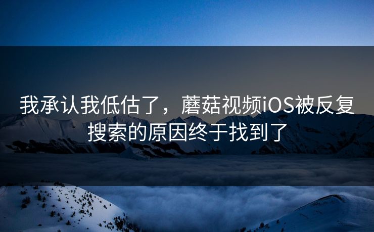 我承认我低估了，蘑菇视频iOS被反复搜索的原因终于找到了  第1张