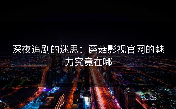 深夜追剧的迷思：蘑菇影视官网的魅力究竟在哪  第1张