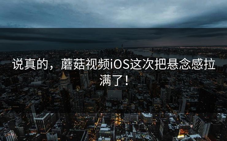 说真的，蘑菇视频iOS这次把悬念感拉满了！  第1张