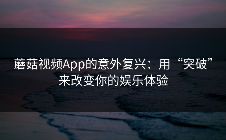 蘑菇视频App的意外复兴：用“突破”来改变你的娱乐体验  第1张