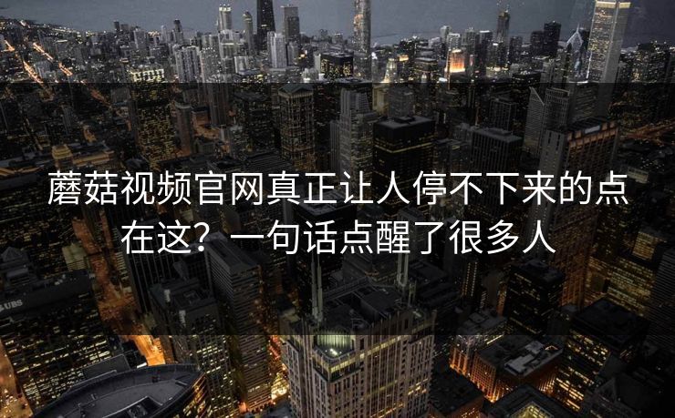 蘑菇视频官网真正让人停不下来的点在这？一句话点醒了很多人  第1张