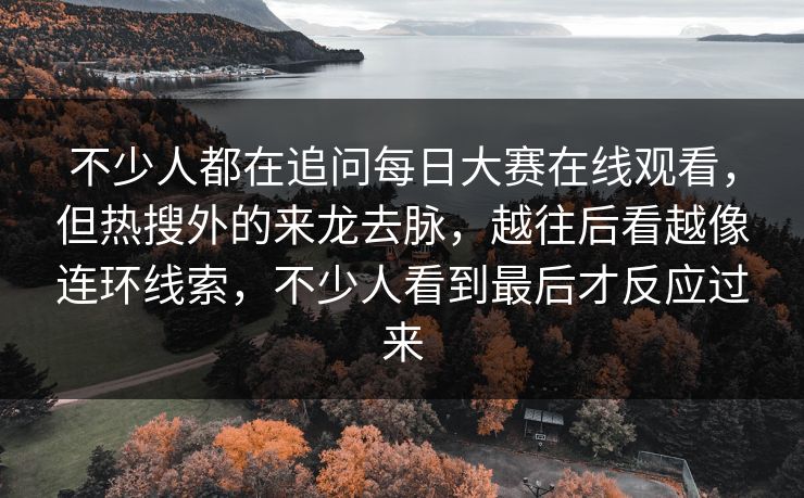 不少人都在追问每日大赛在线观看，但热搜外的来龙去脉，越往后看越像连环线索，不少人看到最后才反应过来  第1张