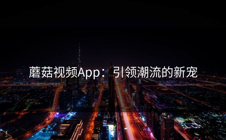 蘑菇视频App：引领潮流的新宠  第1张