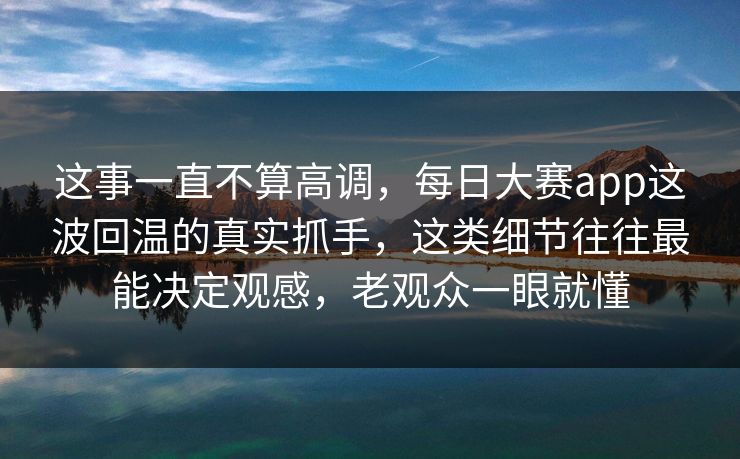 这事一直不算高调，每日大赛app这波回温的真实抓手，这类细节往往最能决定观感，老观众一眼就懂  第1张