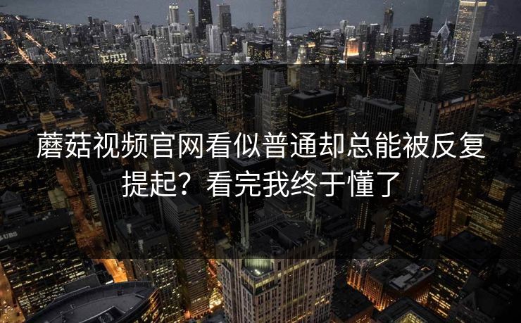 蘑菇视频官网看似普通却总能被反复提起？看完我终于懂了  第1张