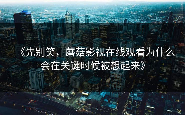 《先别笑，蘑菇影视在线观看为什么会在关键时候被想起来》  第1张