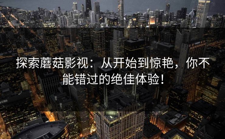 探索蘑菇影视：从开始到惊艳，你不能错过的绝佳体验！  第1张