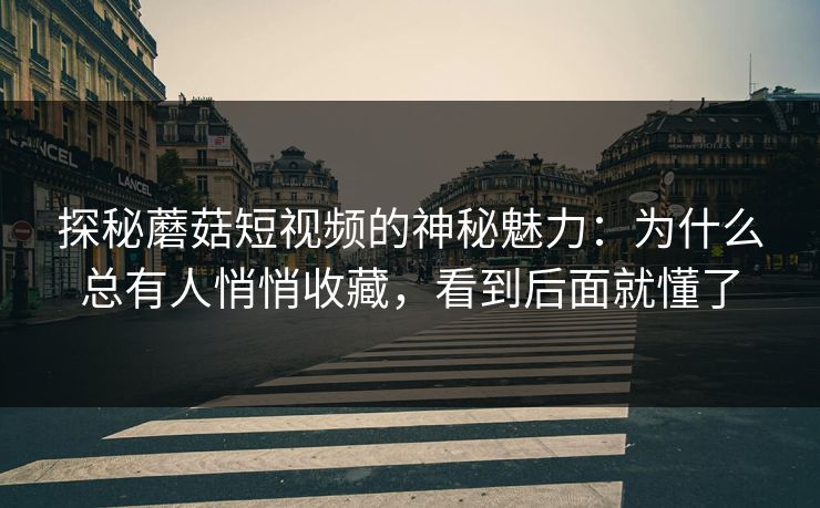 探秘蘑菇短视频的神秘魅力：为什么总有人悄悄收藏，看到后面就懂了  第1张