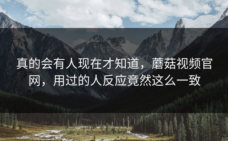 真的会有人现在才知道，蘑菇视频官网，用过的人反应竟然这么一致  第1张