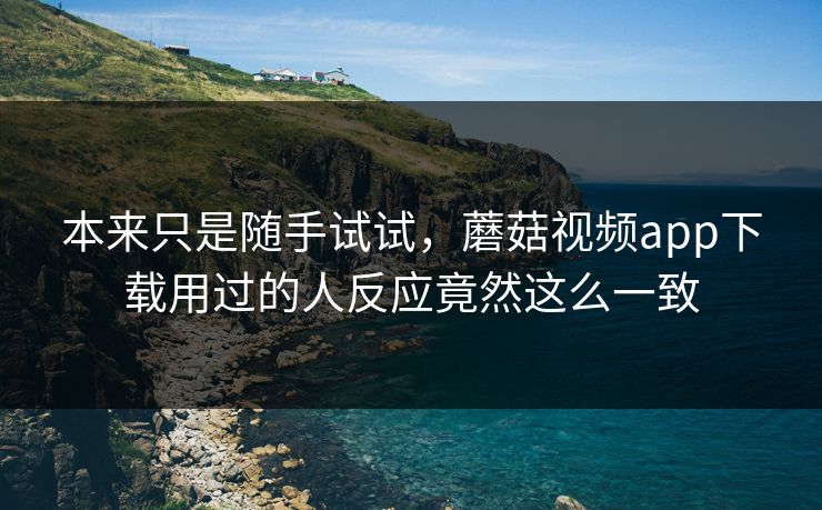 本来只是随手试试，蘑菇视频app下载用过的人反应竟然这么一致  第1张