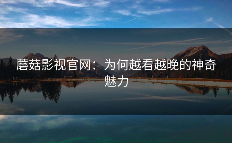 蘑菇影视官网：为何越看越晚的神奇魅力  第1张