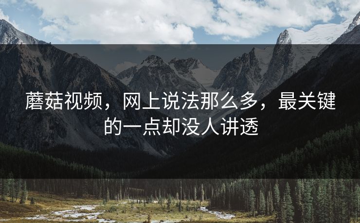 蘑菇视频，网上说法那么多，最关键的一点却没人讲透  第1张