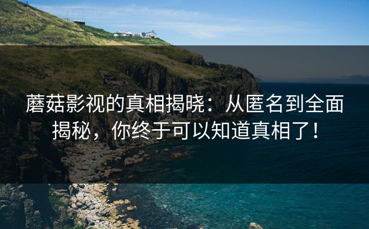 蘑菇影视的真相揭晓：从匿名到全面揭秘，你终于可以知道真相了！