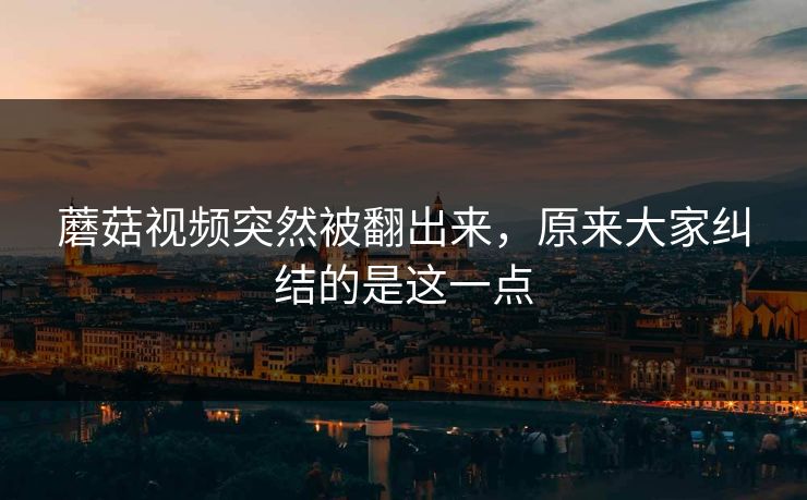 蘑菇视频突然被翻出来，原来大家纠结的是这一点  第1张
