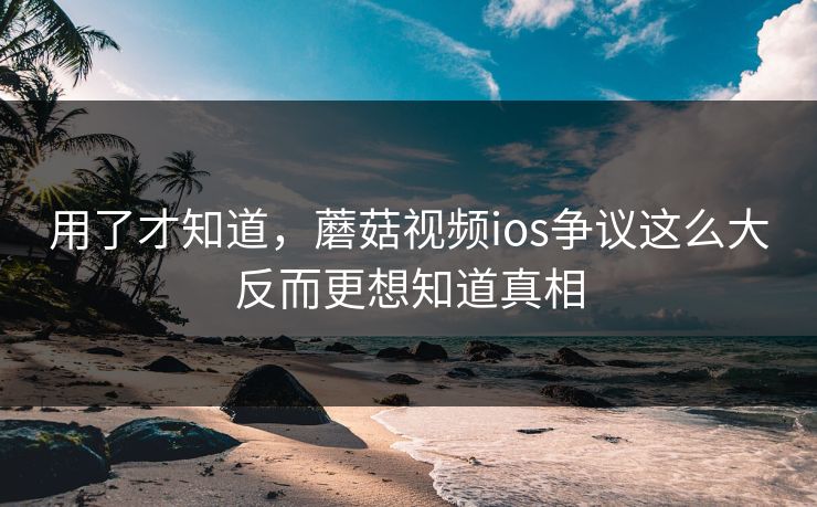 用了才知道,蘑菇视频ios争议这么大反而更想知道真相 第1张 用了才知道,蘑菇视频ios争议这么大反而更想知道真相 第1张