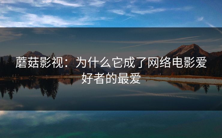 蘑菇影视:为什么它成了网络电影爱好者的最爱 第1张 蘑菇影视:为什么它成了网络电影爱好者的最爱 第1张