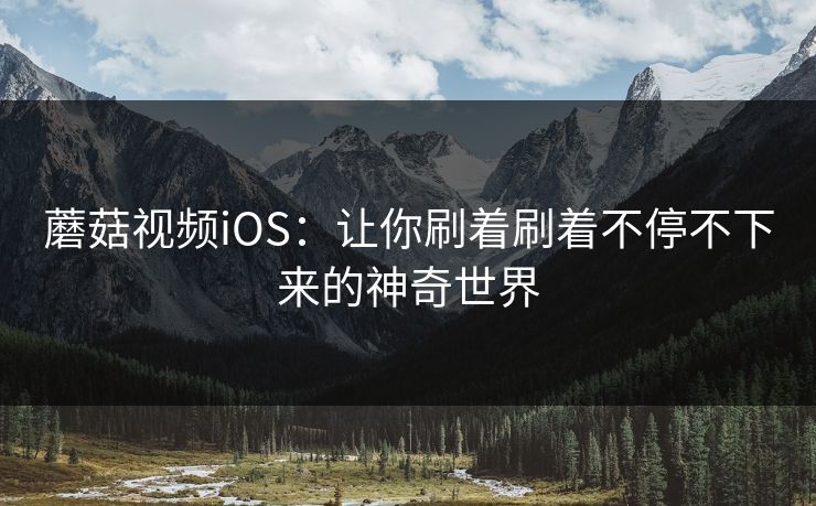 蘑菇视频iOS：让你刷着刷着不停不下来的神奇世界  第1张