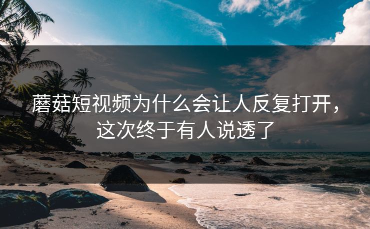 蘑菇短视频为什么会让人反复打开，这次终于有人说透了  第1张