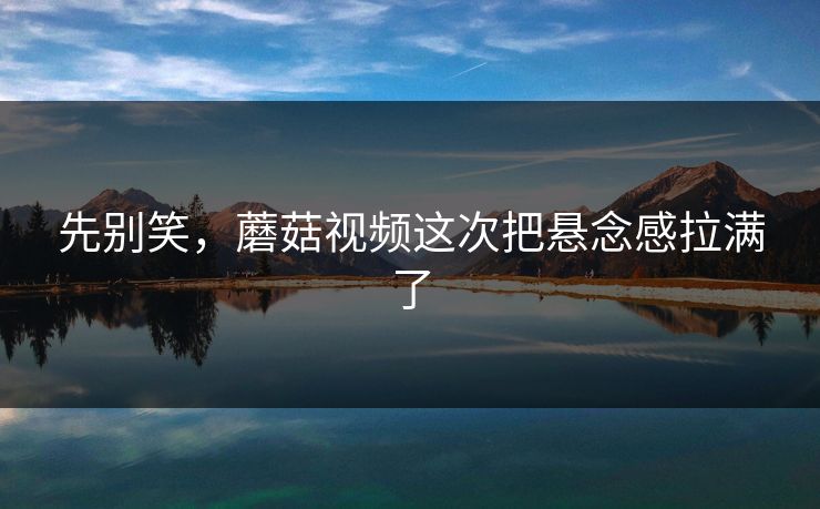 先别笑，蘑菇视频这次把悬念感拉满了  第1张