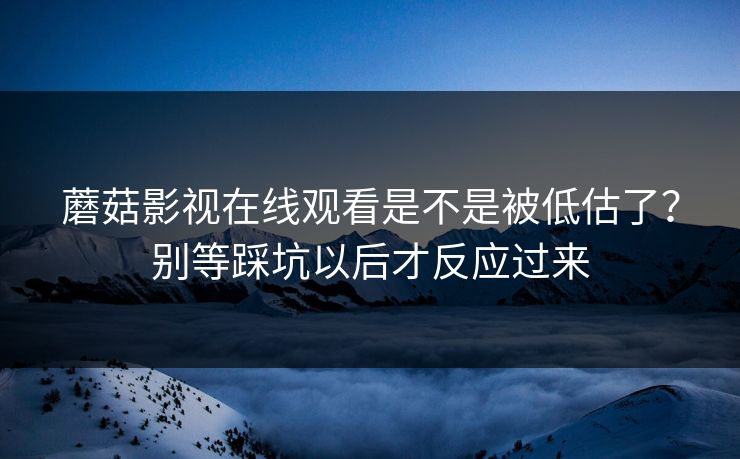 蘑菇影视在线观看是不是被低估了?别等踩坑以后才反应过来 第1张 蘑菇影视在线观看是不是被低估了?别等踩坑以后才反应过来 第1张