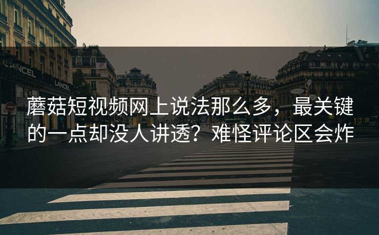 蘑菇短视频网上说法那么多，最关键的一点却没人讲透？难怪评论区会炸  第1张