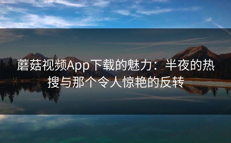蘑菇视频App下载的魅力：半夜的热搜与那个令人惊艳的反转
