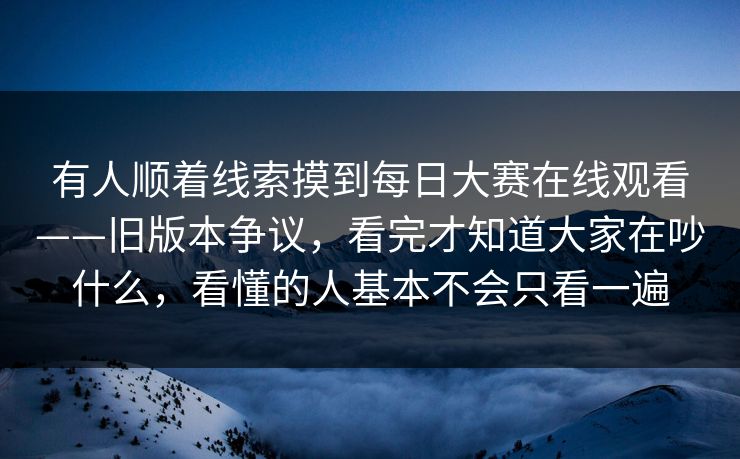 有人顺着线索摸到每日大赛在线观看——旧版本争议，看完才知道大家在吵什么，看懂的人基本不会只看一遍  第1张
