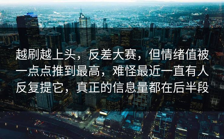 越刷越上头，反差大赛，但情绪值被一点点推到最高，难怪最近一直有人反复提它，真正的信息量都在后半段  第1张