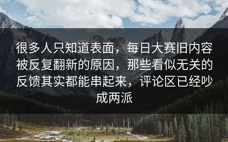 很多人只知道表面，每日大赛旧内容被反复翻新的原因，那些看似无关的反馈其实都能串起来，评论区已经吵成两派  第1张